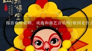 你喜欢听京剧、戏曲和曲艺音乐吗?原因是什么？谈谈你对京剧、戏曲和曲艺的态度？