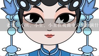 老生、小旦、小生、小丑在戏曲中分别扮演什么角色？