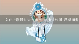 文化上联通过去与未来 戏曲进校园 思想涵养