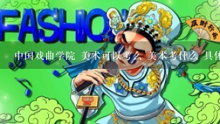 中国戏曲学院 美术可以考么 美术考什么 具体1点