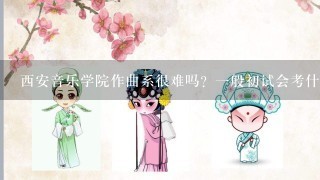 西安音乐学院作曲系很难吗？1般初试会考什么？什么