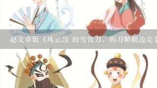 赵文卓版《风云2》的雪饮刀，的刀鞘鞘边完全开了口