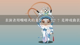 表演者用嘴喷火的表演叫什么？？是种戏曲表演