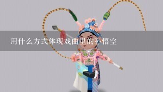 用什么方式体现戏曲里的孙悟空