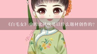 《白毛女》中的北风吹是以什么题材创作的？