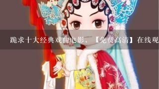 跪求十大经典戏曲电影，【免费高清】在线观看百度网