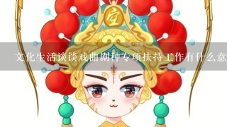 文化生活谈谈戏曲剧种专项扶持工作有什么意义