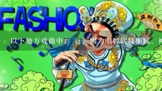 以下地方戏曲中，（ ）因为唱腔软糯细腻、神似汤圆而被称为“水磨调”。