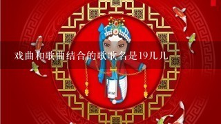 戏曲和歌曲结合的歌歌名是19几几