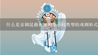 什么是京剧昆曲和豫剧等不同类型的戏剧形式？