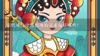 宋代戏曲中常出现的元素包括哪些？