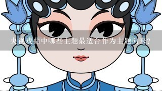 央视戏曲中哪些主题最适合作为主题向来?