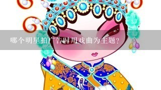 哪个明星拍广告时用戏曲为主题?