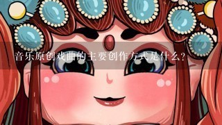 音乐原创戏曲的主要创作方式是什么?