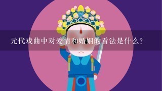 元代戏曲中对爱情和婚姻的看法是什么?