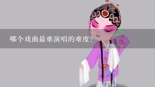 哪个戏曲最难演唱的难度?