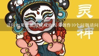 请问如果您能用以戏曲板头创作10个问题请问您会如何做呢?