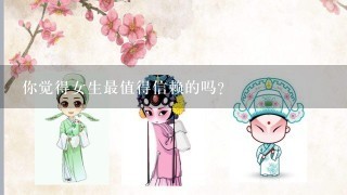 你觉得女生最值得信赖的吗?